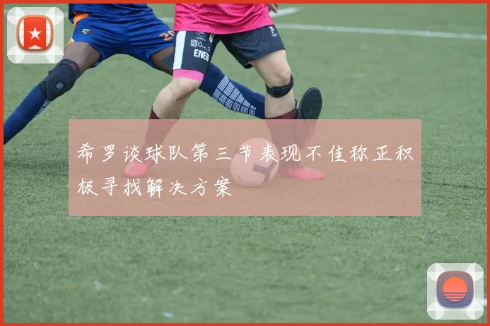 希罗谈球队第三节表现不佳称正积极寻找解决方案