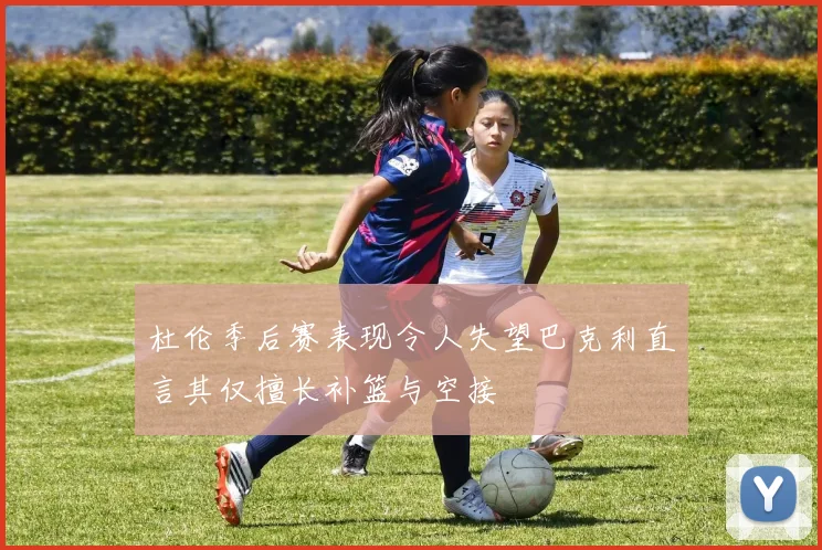 杜伦季后赛表现令人失望巴克利直言其仅擅长补篮与空接