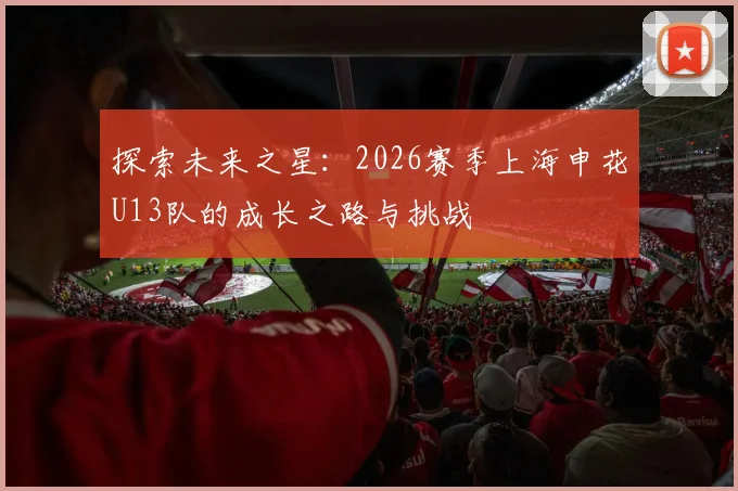 探索未来之星：2026赛季上海申花U13队的成长之路与挑战