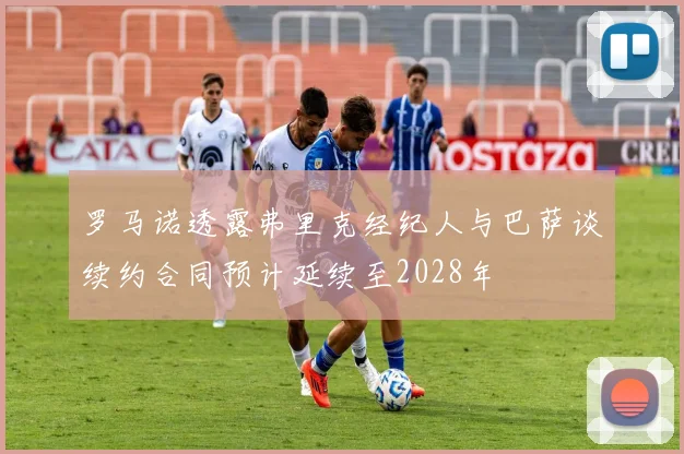 罗马诺透露弗里克经纪人与巴萨谈续约合同预计延续至2028年