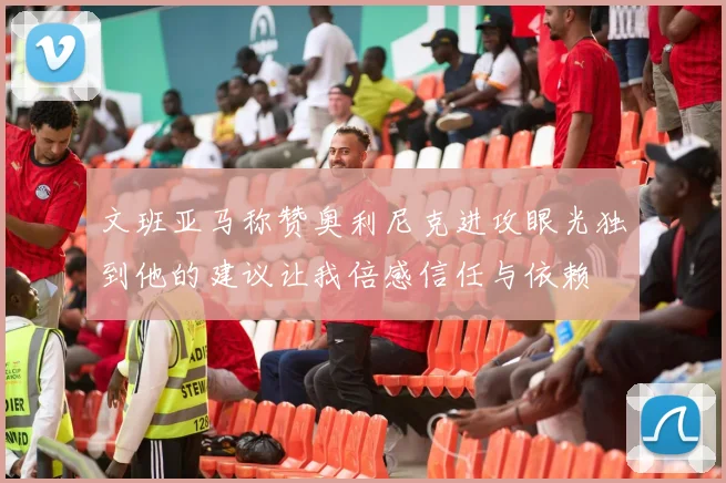 文班亚马称赞奥利尼克进攻眼光独到他的建议让我倍感信任与依赖