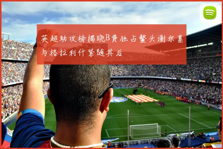英超助攻榜揭晓B费独占鳌头谢尔基与格拉利什紧随其后
