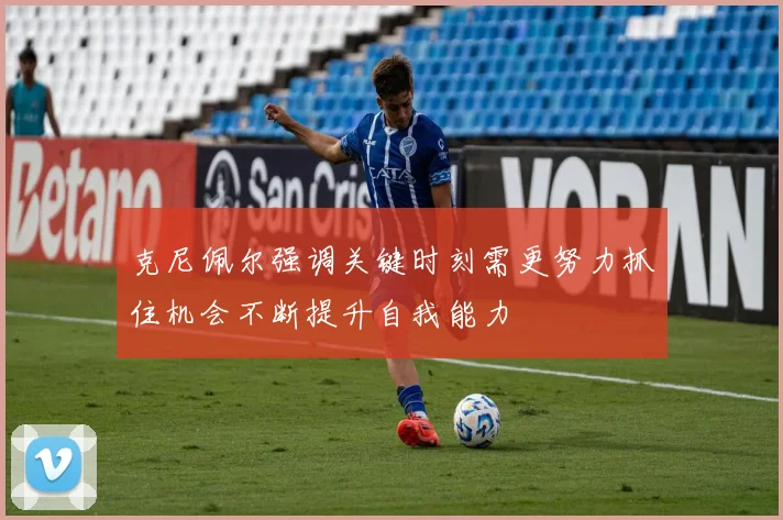 克尼佩尔强调关键时刻需更努力抓住机会不断提升自我能力