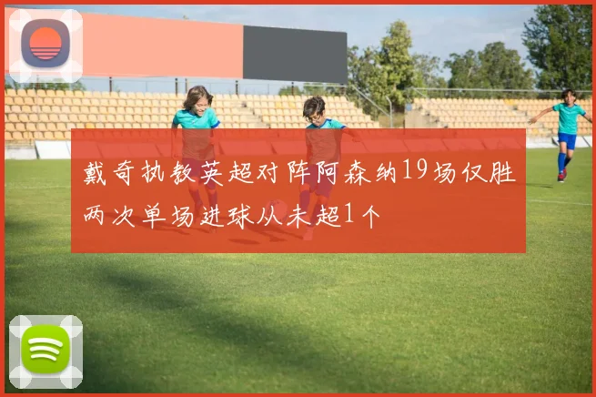 戴奇执教英超对阵阿森纳19场仅胜两次单场进球从未超1个