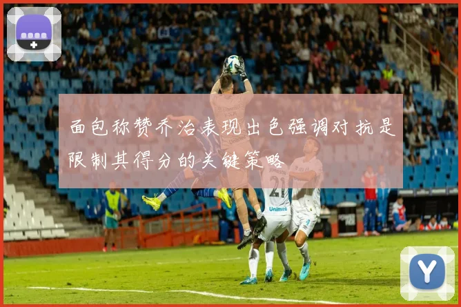 面包称赞乔治表现出色强调对抗是限制其得分的关键策略