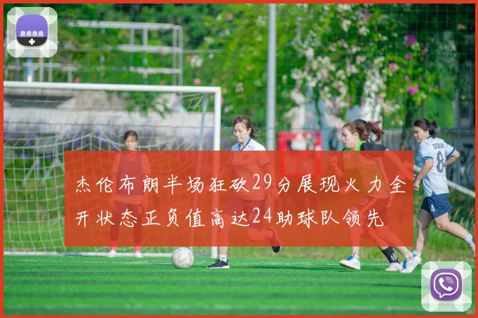 杰伦布朗半场狂砍29分展现火力全开状态正负值高达24助球队领先