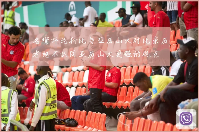 名嘴评论科比与亚历山大对比亲历者绝不认同亚历山大更强的观点