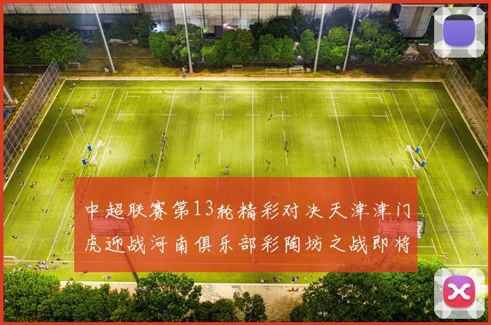 中超联赛第13轮精彩对决天津津门虎迎战河南俱乐部彩陶坊之战即将开启