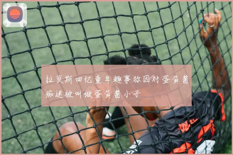 拉莫斯回忆童年趣事称因对蛋黄酱痴迷被叫做蛋黄酱小子