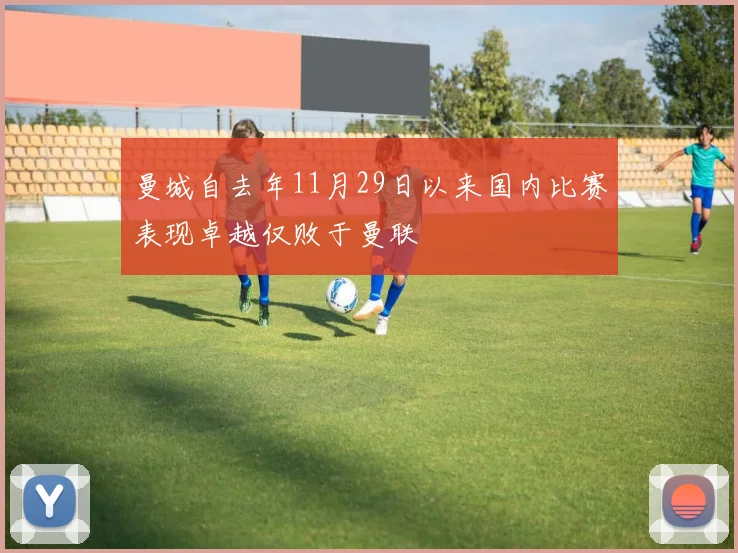曼城自去年11月29日以来国内比赛表现卓越仅败于曼联